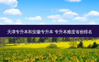 天津专升本和安徽专升本 专升本难度省份排名