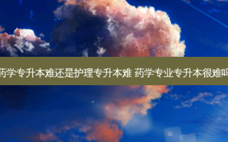 药学专升本难还是护理专升本难 药学专业专升本很难吗