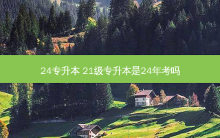 24专升本 21级专升本是24年考吗