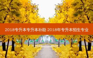 2018专升本专升本补助 2018年专升本招生专业