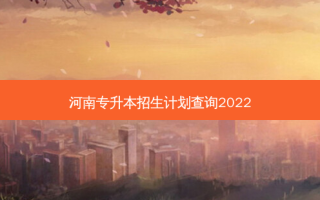 河南专升本招生计划查询2022