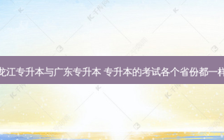 黑龙江专升本与广东专升本 专升本的考试各个省份都一样吗