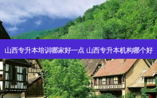 山西专升本培训哪家好一点 山西专升本机构哪个好