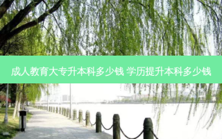 成人教育大专升本科多少钱 学历提升本科多少钱