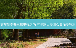 五年制专升本哪里报名的 五年制大专怎么参加专升本