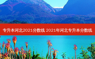 专升本河北2021分数线 2021年河北专升本分数线