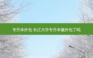 专升本外包 长江大学专升本被外包了吗