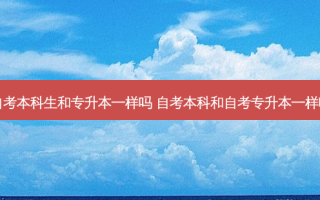 自考本科生和专升本一样吗 自考本科和自考专升本一样吗
