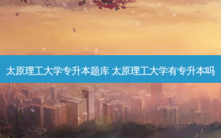 太原理工大学专升本题库 太原理工大学有专升本吗
