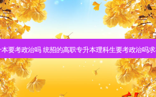 四川理科专升本要考政治吗 统招的高职专升本理科生要考政治吗求各位大神告知