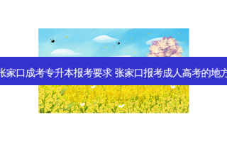 张家口成考专升本报考要求 张家口报考成人高考的地方