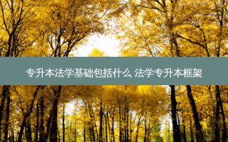 专升本法学基础包括什么 法学专升本框架
