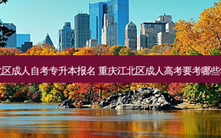 江北区成人自考专升本报名 重庆江北区成人高考要考哪些科目