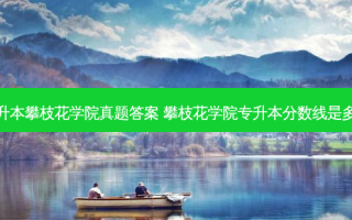 专升本攀枝花学院真题答案 攀枝花学院专升本分数线是多少