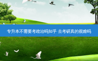 专升本不需要考政治吗知乎 去考研真的很难吗