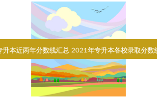 专升本近两年分数线汇总 2021年专升本各校录取分数线