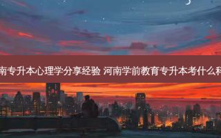 河南专升本心理学分享经验 河南学前教育专升本考什么科目