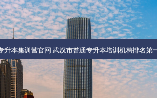 好老师专升本集训营官网 武汉市普通专升本培训机构 *** 的是谁