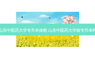 山东中医药大学专升本体检 山东中医药大学收专升本吗