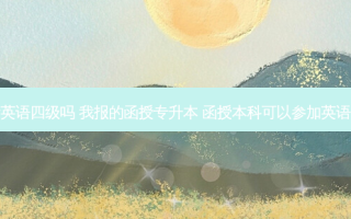 函授专升本考英语四级吗 我报的函授专升本 函授本科可以参加英语四级的考试吗