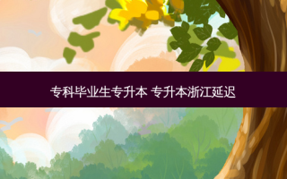 专科毕业生专升本 专升本浙江延迟
