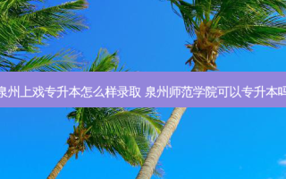 泉州上戏专升本怎么样录取 泉州师范学院可以专升本吗
