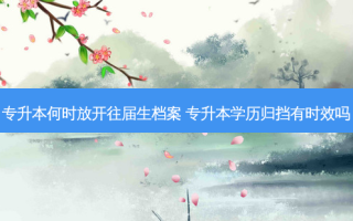 专升本何时放开往届生档案 专升本学历归挡有时效吗