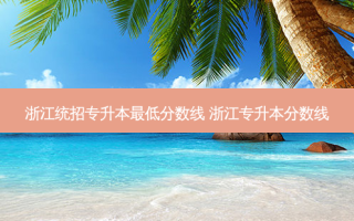 浙江统招专升本 *** 低分数线 浙江专升本分数线