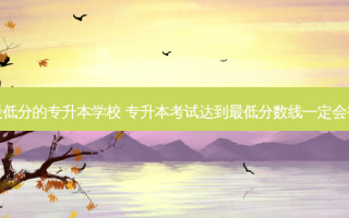 专升本 *** 低分的专升本学校 专升本考试达到 *** 低分数线一定会被录取吗