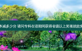 省级二等奖专升本减多少分 请问专科在读期间获得省级以上奖项就能免试统招专升本吗