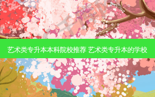 艺术类专升本本科院校推荐 艺术类专升本的学校