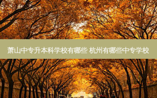 萧山中专升本科学校有哪些 杭州有哪些中专学校