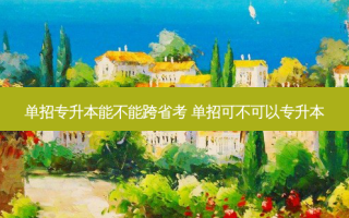 单招专升本能不能跨省考 单招可不可以专升本
