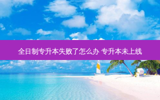 全日制专升本失败了怎么办 专升本未上线