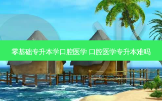 零基础专升本学口腔医学 口腔医学专升本难吗