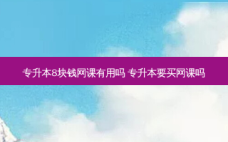 专升本8块钱网课有用吗 专升本要买网课吗
