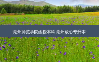 湖州师范学院函授本科 湖州放心专升本