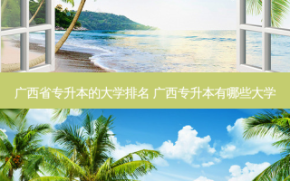 广西省专升本的大学排名 广西专升本有哪些大学