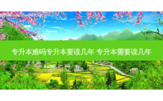 专升本难吗专升本要读几年 专升本需要读几年
