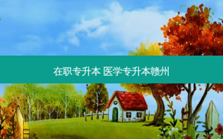 在职专升本 医学专升本赣州