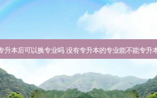 专升本后可以换专业吗 没有专升本的专业能不能专升本