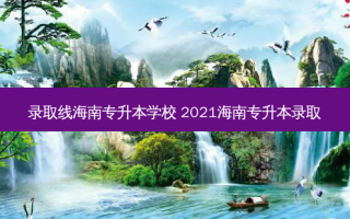 录取线海南专升本学校 2021海南专升本录取