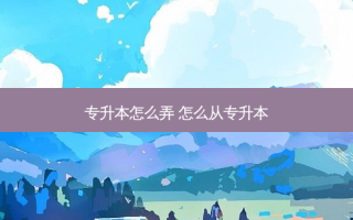 专升本怎么弄 怎么从专升本
