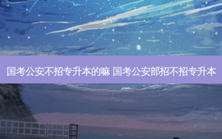 国考公安不招专升本的嘛 国考公安部招不招专升本