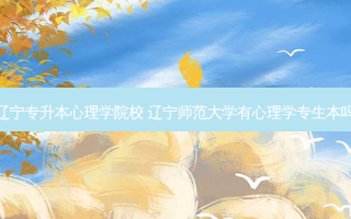 辽宁专升本心理学院校 辽宁师范大学有心理学专生本吗