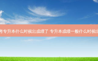 考专升本什么时候出成绩了 专升本成绩一般什么时候出