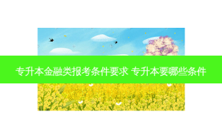 专升本金融类报考条件要求 专升本要哪些条件