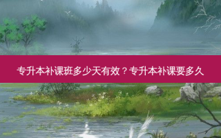 专升本补课班多少天有效？专升本补课要多久