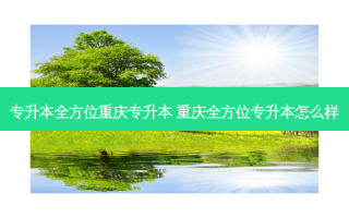 专升本全方位重庆专升本 重庆全方位专升本怎么样