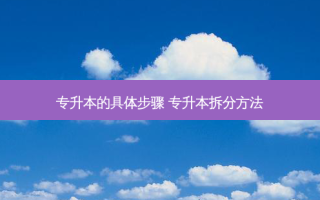专升本的具体步骤 专升本拆分 *** 